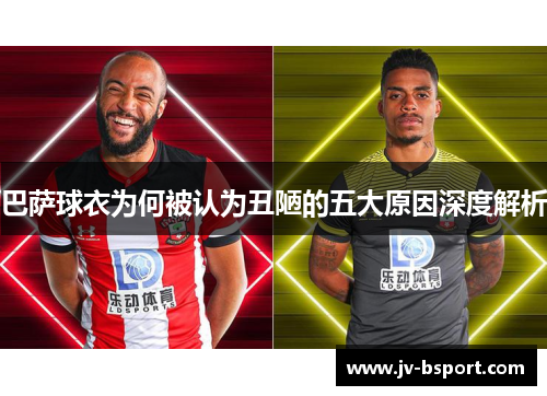 巴萨球衣为何被认为丑陋的五大原因深度解析 巴萨球衣为何被认为丑陋的五大原因深度解析