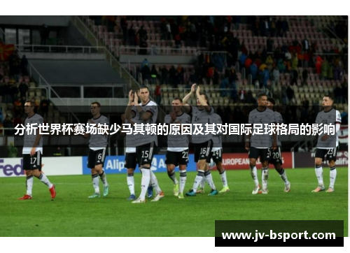 分析世界杯赛场缺少马其顿的原因及其对国际足球格局的影响 分析世界杯赛场缺少马其顿的原因及其对国际足球格局的影响