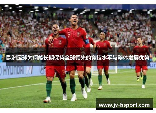 欧洲足球为何能长期保持全球领先的竞技水平与整体发展优势 欧洲足球为何能长期保持全球领先的竞技水平与整体发展优势