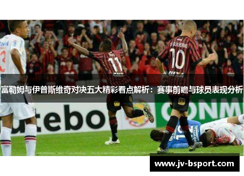 富勒姆与伊普斯维奇对决五大精彩看点解析：赛事前瞻与球员表现分析