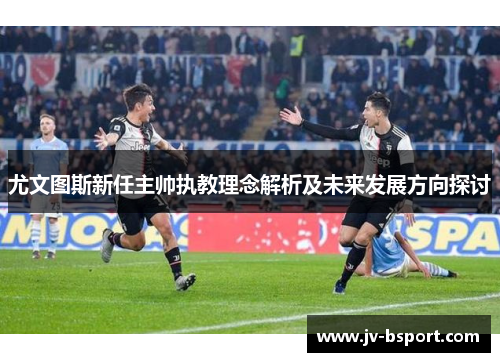 尤文图斯新任主帅执教理念解析及未来发展方向探讨