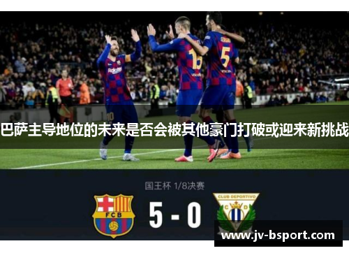 巴萨主导地位的未来是否会被其他豪门打破或迎来新挑战