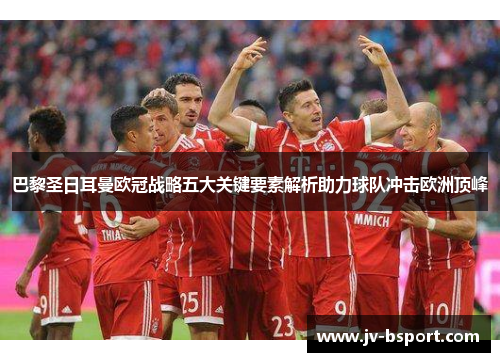 巴黎圣日耳曼欧冠战略五大关键要素解析助力球队冲击欧洲顶峰