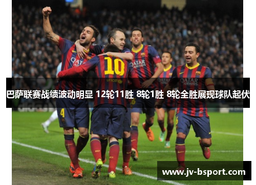 巴萨联赛战绩波动明显 12轮11胜 8轮1胜 8轮全胜展现球队起伏