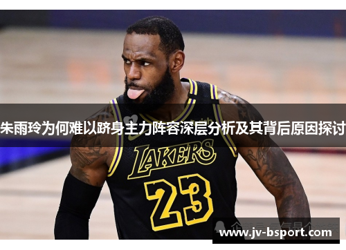 朱雨玲为何难以跻身主力阵容深层分析及其背后原因探讨