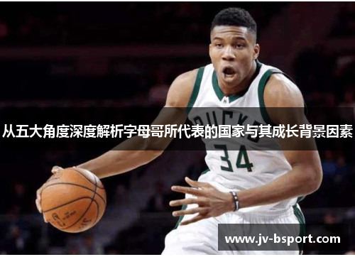 从五大角度深度解析字母哥所代表的国家与其成长背景因素
