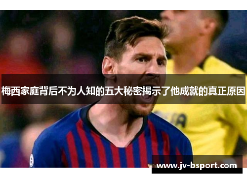 梅西家庭背后不为人知的五大秘密揭示了他成就的真正原因