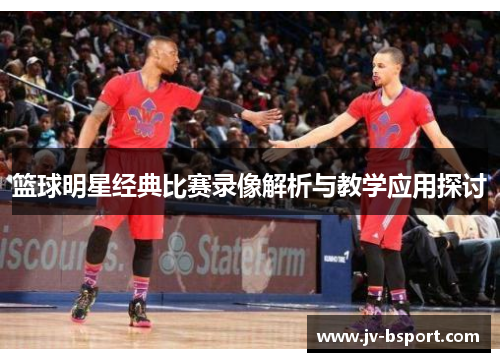 篮球明星经典比赛录像解析与教学应用探讨 篮球明星经典比赛录像解析与教学应用探讨
