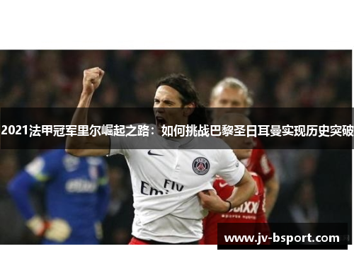 2021法甲冠军里尔崛起之路:如何挑战巴黎圣日耳曼实现历史突破 2021法甲冠军里尔崛起之路:如何挑战巴黎圣日耳曼实现历史突破
