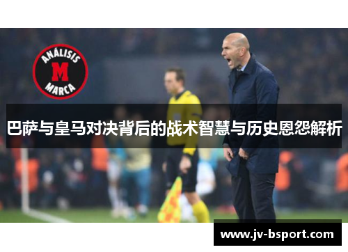 巴萨与皇马对决背后的战术智慧与历史恩怨解析