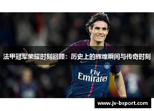 法甲冠军荣耀时刻回顾：历史上的辉煌瞬间与传奇时刻