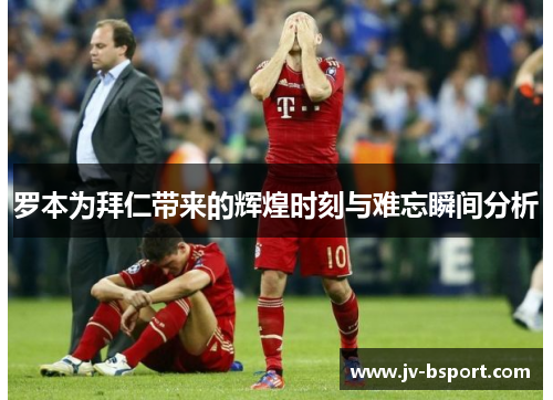 罗本为拜仁带来的辉煌时刻与难忘瞬间分析