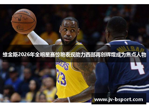 维金斯2026年全明星赛惊艳表现助力西部再创辉煌成为焦点人物 维金斯2026年全明星赛惊艳表现助力西部再创辉煌成为焦点人物