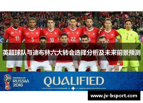 英超球队与迪布林六大转会选择分析及未来前景预测 英超球队与迪布林六大转会选择分析及未来前景预测