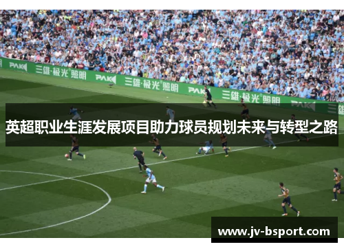 英超职业生涯发展项目助力球员规划未来与转型之路 英超职业生涯发展项目助力球员规划未来与转型之路