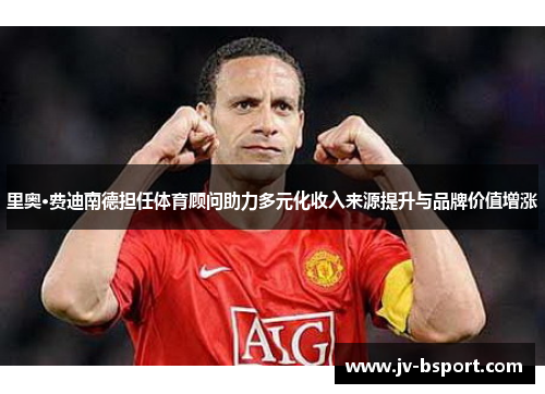 里奥·费迪南德担任体育顾问助力多元化收入来源提升与品牌价值增涨