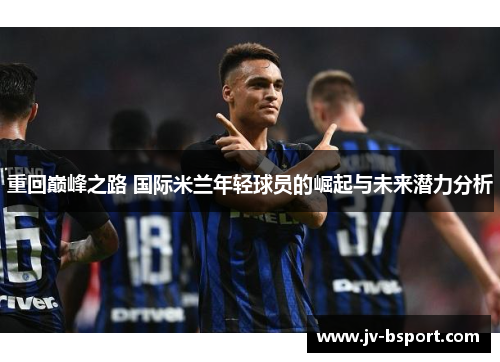 重回巅峰之路 国际米兰年轻球员的崛起与未来潜力分析