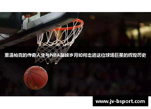 重温帕克的传奇人生与NBA巅峰岁月如何走进这位球场巨星的辉煌历史