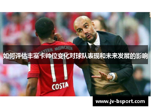 如何评估丰塞卡帅位变化对球队表现和未来发展的影响