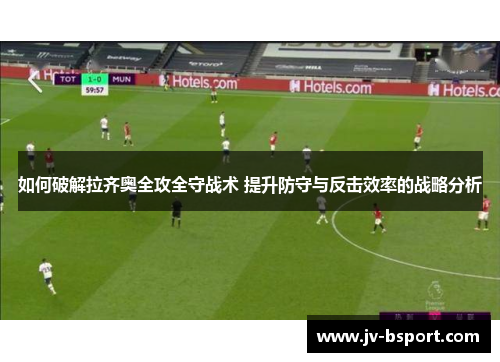 如何破解拉齐奥全攻全守战术 提升防守与反击效率的战略分析