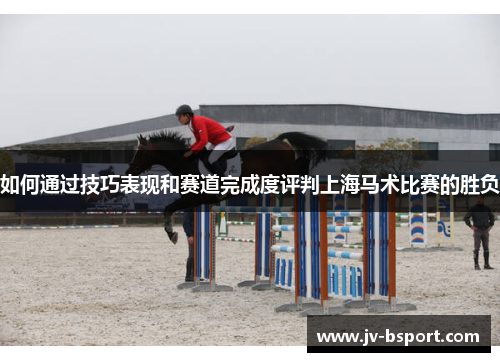 如何通过技巧表现和赛道完成度评判上海马术比赛的胜负