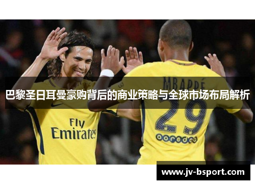 巴黎圣日耳曼豪购背后的商业策略与全球市场布局解析 巴黎圣日耳曼豪购背后的商业策略与全球市场布局解析