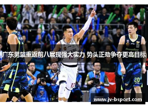 广东男篮重返前八展现强大实力 势头正劲争夺更高目标 广东男篮重返前八展现强大实力 势头正劲争夺更高目标