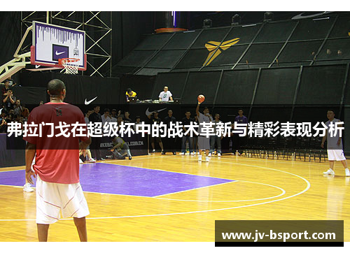 弗拉门戈在超级杯中的战术革新与精彩表现分析 弗拉门戈在超级杯中的战术革新与精彩表现分析