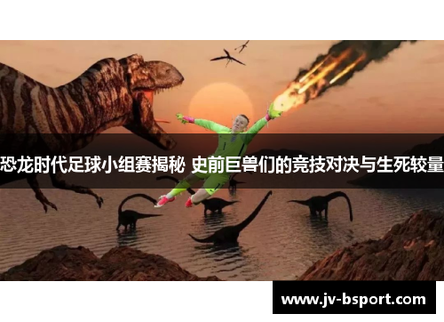 恐龙时代足球小组赛揭秘 史前巨兽们的竞技对决与生死较量 恐龙时代足球小组赛揭秘 史前巨兽们的竞技对决与生死较量