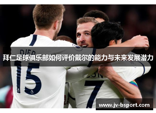 拜仁足球俱乐部如何评价戴尔的能力与未来发展潜力 拜仁足球俱乐部如何评价戴尔的能力与未来发展潜力