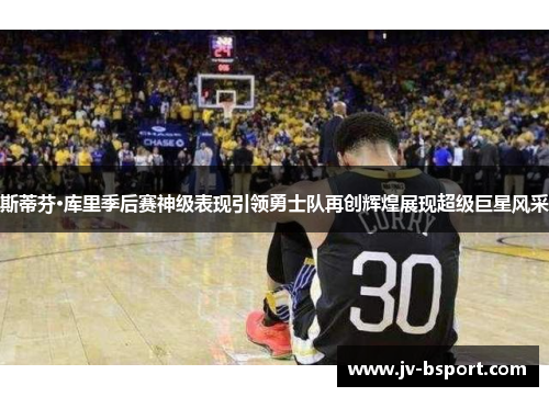 斯蒂芬·库里季后赛神级表现引领勇士队再创辉煌展现超级巨星风采
