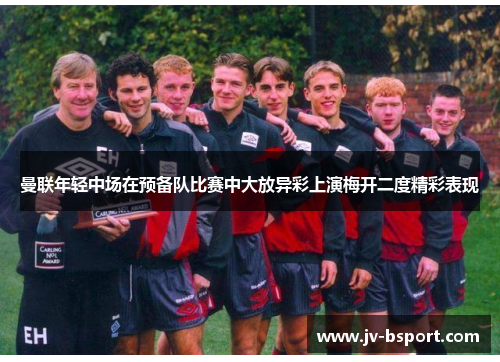 曼联年轻中场在预备队比赛中大放异彩上演梅开二度精彩表现 曼联年轻中场在预备队比赛中大放异彩上演梅开二度精彩表现