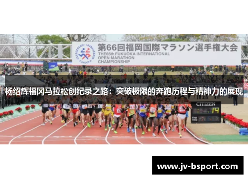 杨绍辉福冈马拉松创纪录之路:突破极限的奔跑历程与精神力的展现 杨绍辉福冈马拉松创纪录之路:突破极限的奔跑历程与精神力的展现
