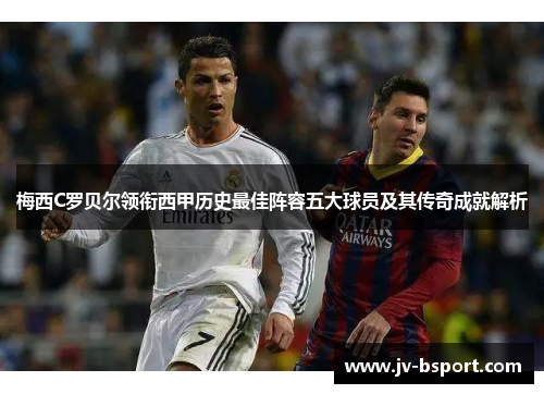 梅西C罗贝尔领衔西甲历史最佳阵容五大球员及其传奇成就解析 梅西C罗贝尔领衔西甲历史最佳阵容五大球员及其传奇成就解析