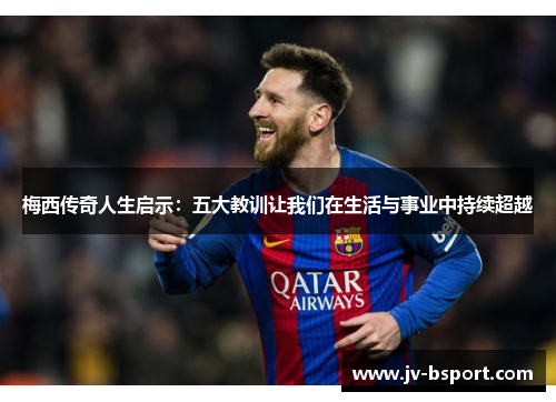 梅西传奇人生启示：五大教训让我们在生活与事业中持续超越