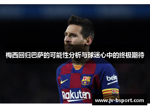 梅西回归巴萨的可能性分析与球迷心中的终极期待 梅西回归巴萨的可能性分析与球迷心中的终极期待