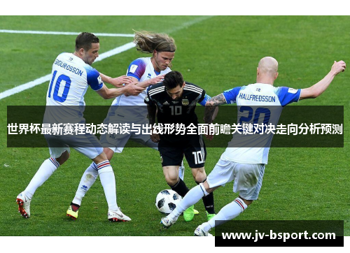 世界杯最新赛程动态解读与出线形势全面前瞻关键对决走向分析预测 世界杯最新赛程动态解读与出线形势全面前瞻关键对决走向分析预测