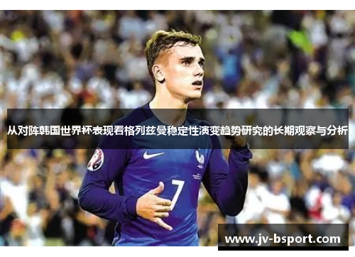 从对阵韩国世界杯表现看格列兹曼稳定性演变趋势研究的长期观察与分析 从对阵韩国世界杯表现看格列兹曼稳定性演变趋势研究的长期观察与分析