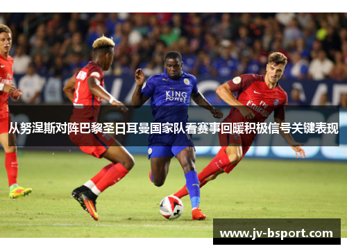 从努涅斯对阵巴黎圣日耳曼国家队看赛事回暖积极信号关键表现