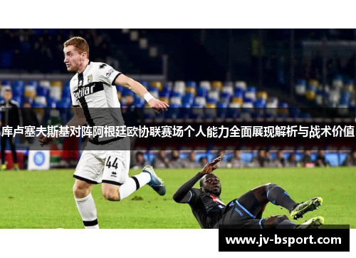 库卢塞夫斯基对阵阿根廷欧协联赛场个人能力全面展现解析与战术价值 库卢塞夫斯基对阵阿根廷欧协联赛场个人能力全面展现解析与战术价值