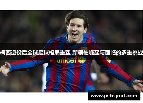 梅西退役后全球足球格局重塑 新领袖崛起与面临的多重挑战