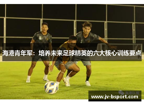 海港青年军：培养未来足球精英的六大核心训练要点