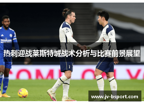 热刺迎战莱斯特城战术分析与比赛前景展望