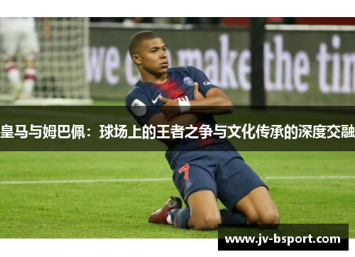 皇马与姆巴佩：球场上的王者之争与文化传承的深度交融
