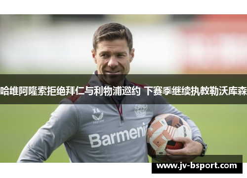 哈维阿隆索拒绝拜仁与利物浦邀约 下赛季继续执教勒沃库森