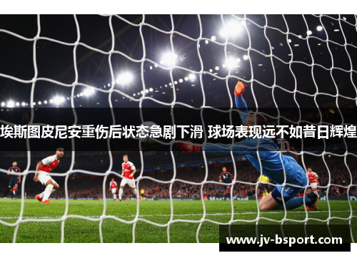 埃斯图皮尼安重伤后状态急剧下滑 球场表现远不如昔日辉煌