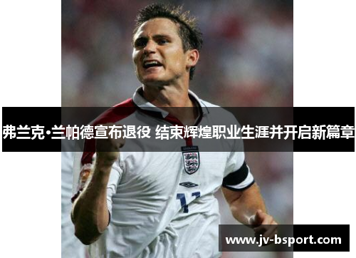 弗兰克·兰帕德宣布退役 结束辉煌职业生涯并开启新篇章