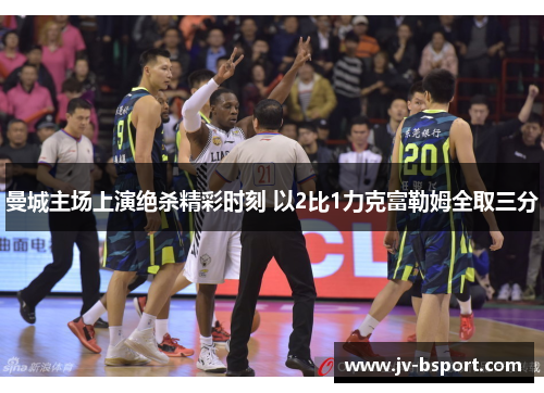 曼城主场上演绝杀精彩时刻 以2比1力克富勒姆全取三分