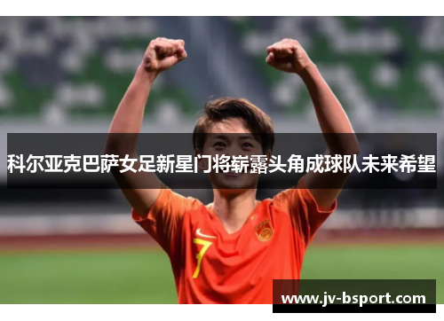 科尔亚克巴萨女足新星门将崭露头角成球队未来希望