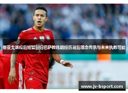 蒂亚戈退役后短暂回归巴萨教练组经历背后理念传承与未来执教可能